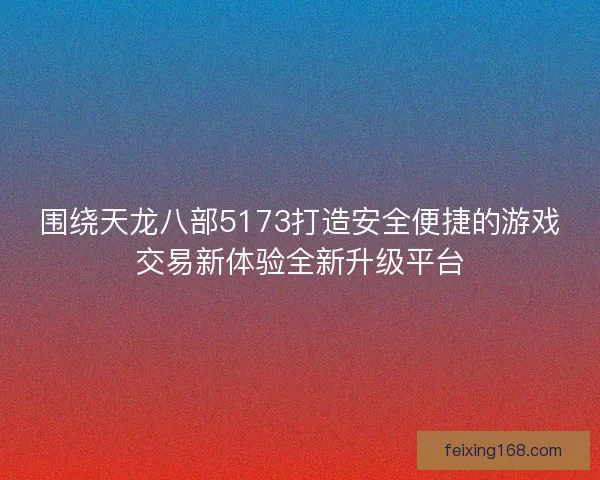 围绕天龙八部5173打造安全便捷的游戏交易新体验全新升级平台