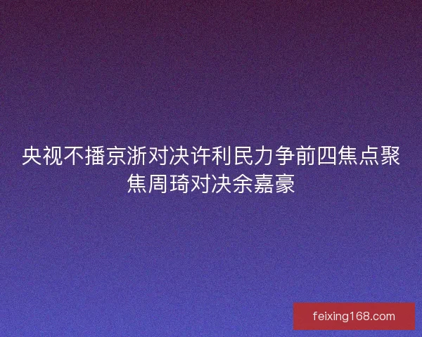 央视不播京浙对决许利民力争前四焦点聚焦周琦对决余嘉豪