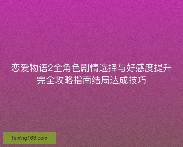 恋爱物语2全角色剧情选择与好感度提升完全攻略指南结局达成技巧