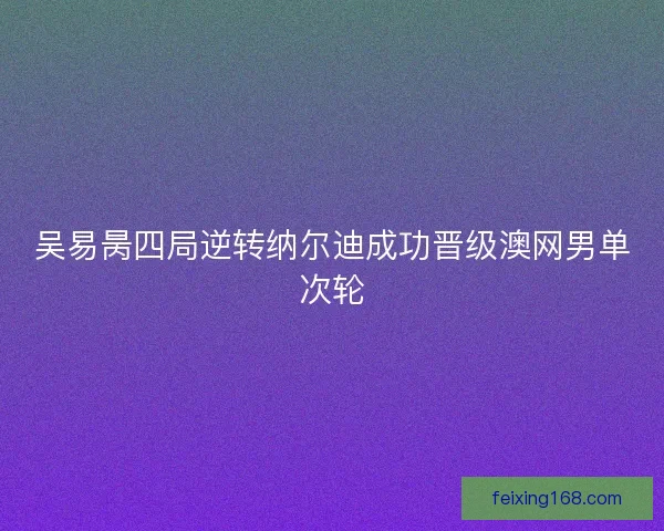 吴易昺四局逆转纳尔迪成功晋级澳网男单次轮