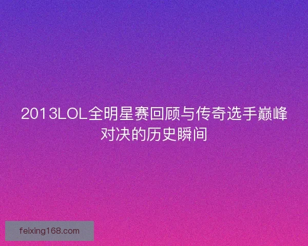 2013LOL全明星赛回顾与传奇选手巅峰对决的历史瞬间