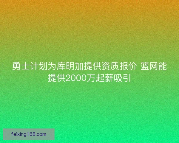 勇士计划为库明加提供资质报价 篮网能提供2000万起薪吸引