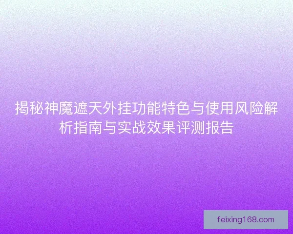 揭秘神魔遮天外挂功能特色与使用风险解析指南与实战效果评测报告