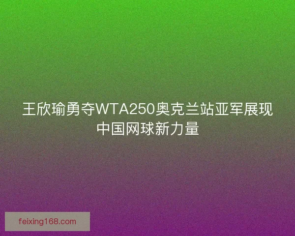 王欣瑜勇夺WTA250奥克兰站亚军展现中国网球新力量