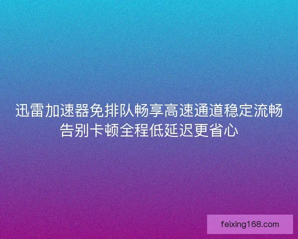 迅雷加速器免排队畅享高速通道稳定流畅告别卡顿全程低延迟更省心