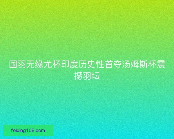 国羽无缘尤杯印度历史性首夺汤姆斯杯震撼羽坛