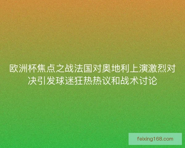欧洲杯焦点之战法国对奥地利上演激烈对决引发球迷狂热热议和战术讨论