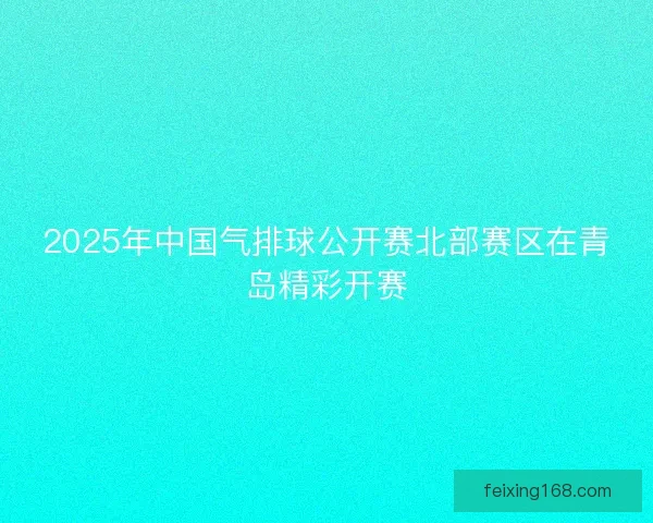 2025年中国气排球公开赛北部赛区在青岛精彩开赛