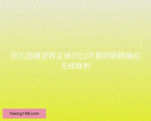 切尔西被逆转主场1比2不敌阿斯顿维拉无缘胜利