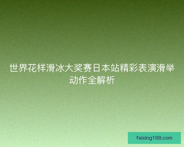 世界花样滑冰大奖赛日本站精彩表演滑举动作全解析