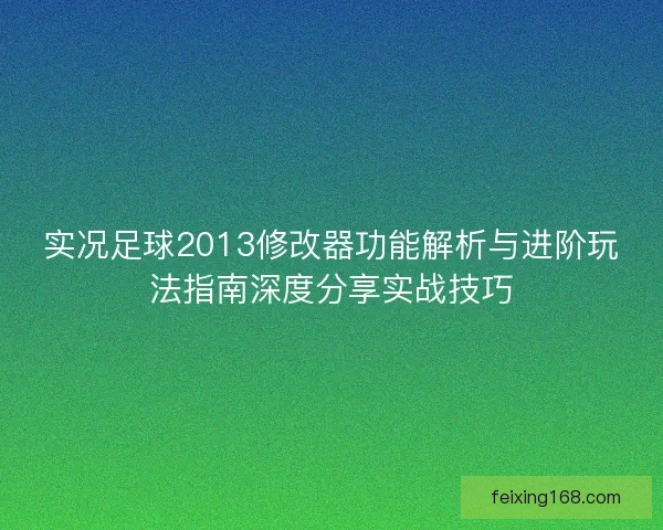 实况足球2013修改器功能解析与进阶玩法指南深度分享实战技巧
